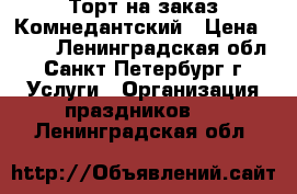 Торт на заказ Комнедантский › Цена ­ 750 - Ленинградская обл., Санкт-Петербург г. Услуги » Организация праздников   . Ленинградская обл.